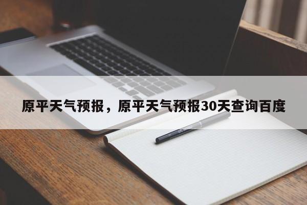 原平天气预报，原平天气预报30天查询百度-第1张图片-爱看生活