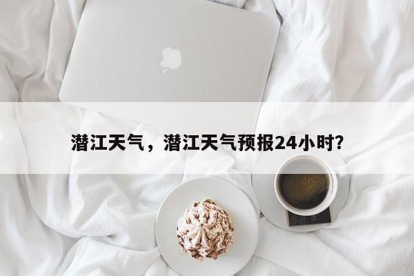 潜江天气，潜江天气预报24小时？-第1张图片-爱看生活