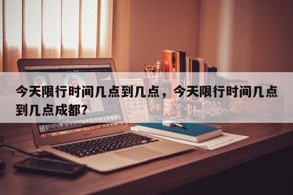 今天限行时间几点到几点，今天限行时间几点到几点成都？-第1张图片-爱看生活