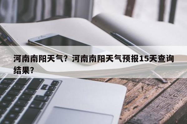 河南南阳天气？河南南阳天气预报15天查询结果？-第1张图片-爱看生活