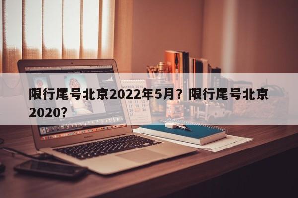 限行尾号北京2022年5月？限行尾号北京2020？-第1张图片-爱看生活