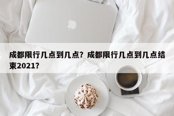 成都限行几点到几点？成都限行几点到几点结束2021？-第1张图片-爱看生活