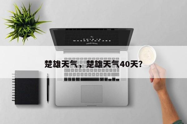 楚雄天气，楚雄天气40天？-第1张图片-爱看生活