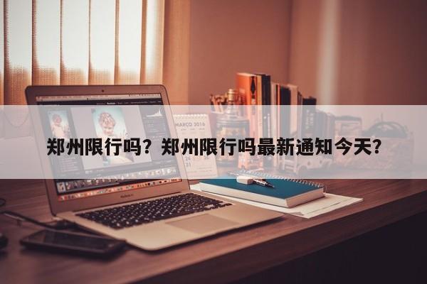 郑州限行吗？郑州限行吗最新通知今天？-第1张图片-爱看生活