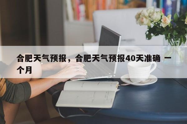 合肥天气预报，合肥天气预报40天准确 一个月-第1张图片-爱看生活