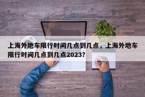 上海外地车限行时间几点到几点，上海外地车限行时间几点到几点2023？-第1张图片-爱看生活