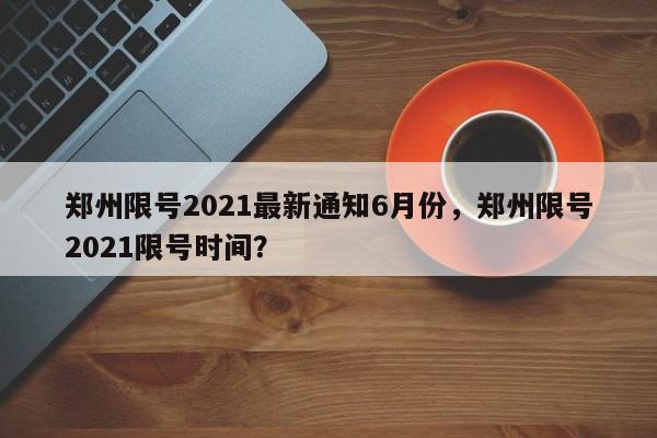 郑州限号2021最新通知6月份，郑州限号2021限号时间？-第1张图片-爱看生活