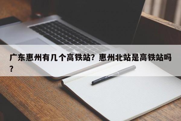 广东惠州有几个高铁站？惠州北站是高铁站吗？-第1张图片-爱看生活