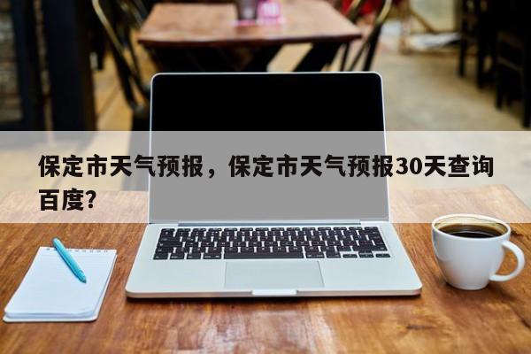 保定市天气预报，保定市天气预报30天查询百度？-第1张图片-爱看生活