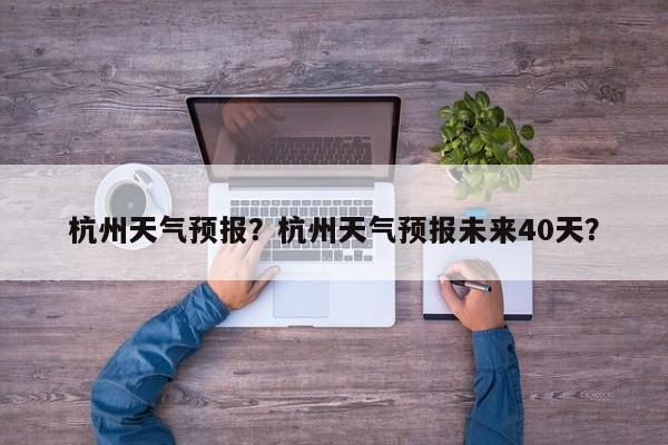 杭州天气预报？杭州天气预报未来40天？-第1张图片-爱看生活