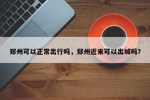 郑州可以正常出行吗，郑州近来可以出城吗？-第1张图片-爱看生活