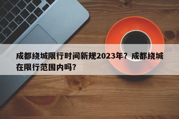 成都绕城限行时间新规2023年？成都绕城在限行范围内吗？-第1张图片-爱看生活