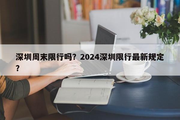 深圳周末限行吗？2024深圳限行最新规定？-第1张图片-爱看生活