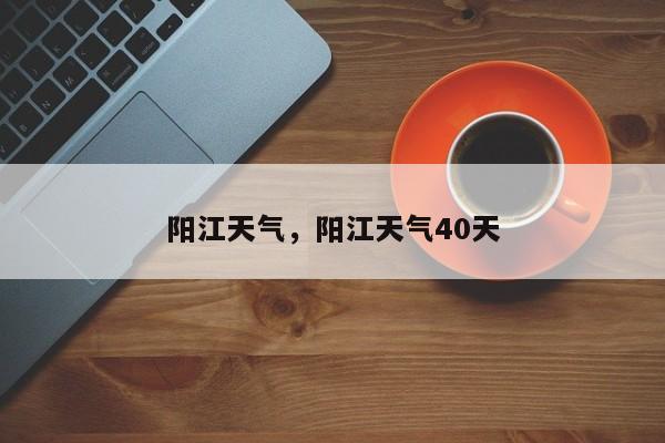 阳江天气，阳江天气40天-第1张图片-爱看生活