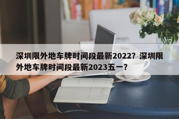 深圳限外地车牌时间段最新2022？深圳限外地车牌时间段最新2023五一？-第1张图片-爱看生活