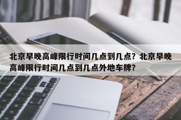 北京早晚高峰限行时间几点到几点？北京早晚高峰限行时间几点到几点外地车牌？-第1张图片-爱看生活