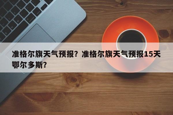 准格尔旗天气预报？准格尔旗天气预报15天鄂尔多斯？-第1张图片-爱看生活