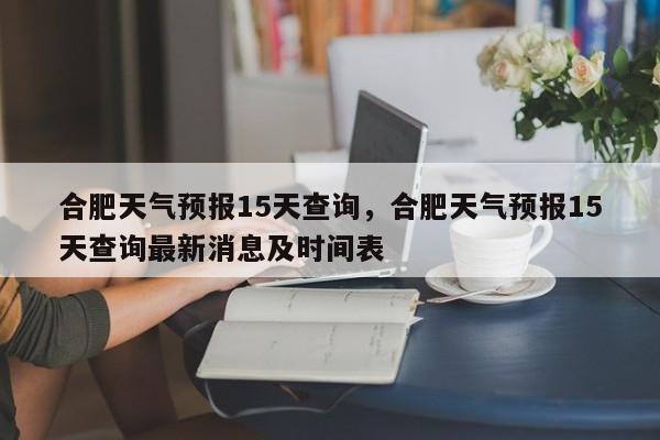 合肥天气预报15天查询，合肥天气预报15天查询最新消息及时间表-第1张图片-爱看生活