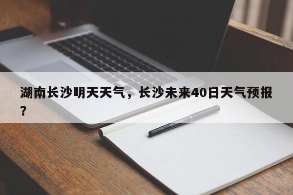 湖南长沙明天天气，长沙未来40日天气预报？-第1张图片-爱看生活