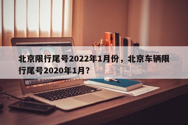 北京限行尾号2022年1月份，北京车辆限行尾号2020年1月？-第1张图片-爱看生活