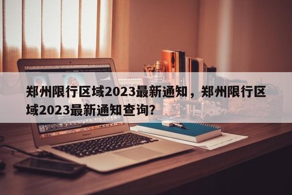 郑州限行区域2023最新通知，郑州限行区域2023最新通知查询？-第1张图片-爱看生活