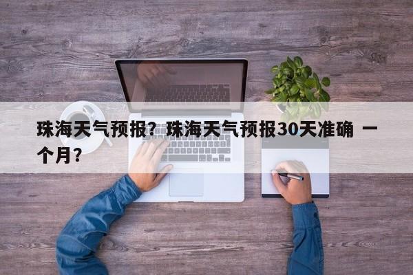 珠海天气预报？珠海天气预报30天准确 一个月？-第1张图片-爱看生活