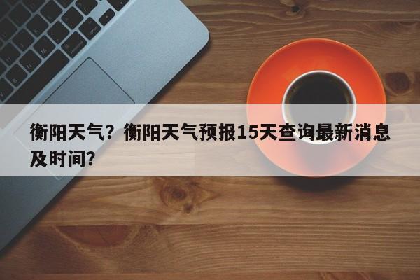 衡阳天气？衡阳天气预报15天查询最新消息及时间？-第1张图片-爱看生活