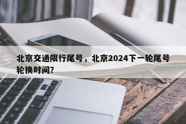 北京交通限行尾号，北京2024下一轮尾号轮换时间？-第1张图片-爱看生活