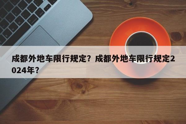 成都外地车限行规定？成都外地车限行规定2024年？-第1张图片-爱看生活