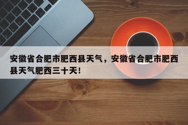 安徽省合肥市肥西县天气，安徽省合肥市肥西县天气肥西三十天！-第1张图片-爱看生活