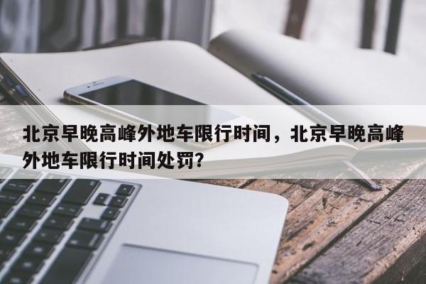 北京早晚高峰外地车限行时间，北京早晚高峰外地车限行时间处罚？-第1张图片-爱看生活