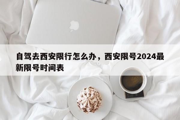 自驾去西安限行怎么办，西安限号2024最新限号时间表-第1张图片-爱看生活