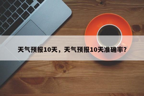 天气预报10天，天气预报10天准确率？-第1张图片-爱看生活