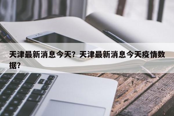 天津最新消息今天？天津最新消息今天疫情数据？-第1张图片-爱看生活