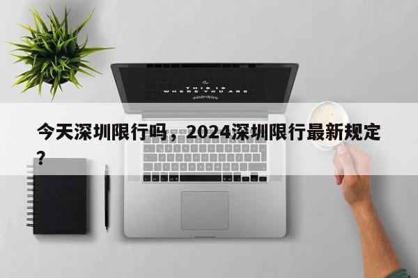 今天深圳限行吗，2024深圳限行最新规定？-第1张图片-爱看生活