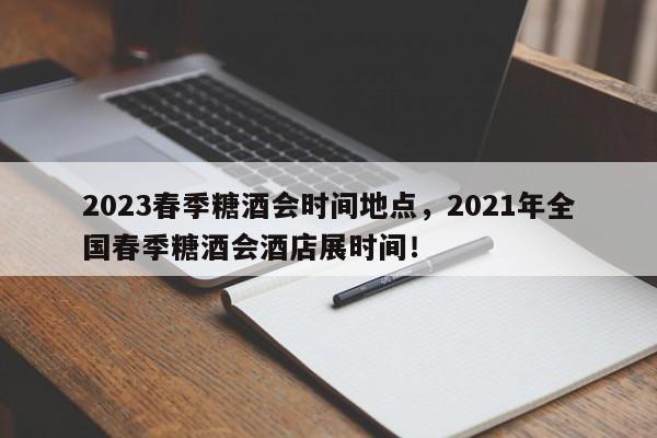 2023春季糖酒会时间地点，2021年全国春季糖酒会酒店展时间！-第1张图片-爱看生活