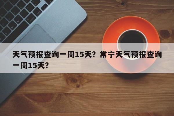 天气预报查询一周15天？常宁天气预报查询一周15天？-第1张图片-爱看生活