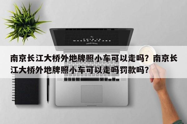 南京长江大桥外地牌照小车可以走吗？南京长江大桥外地牌照小车可以走吗罚款吗？-第1张图片-爱看生活