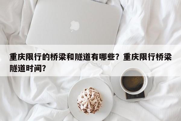 重庆限行的桥梁和隧道有哪些？重庆限行桥梁隧道时间？-第1张图片-爱看生活