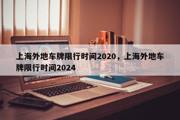 上海外地车牌限行时间2020，上海外地车牌限行时间2024-第1张图片-爱看生活