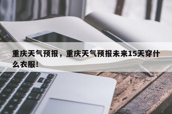 重庆天气预报，重庆天气预报未来15天穿什么衣服！-第1张图片-爱看生活