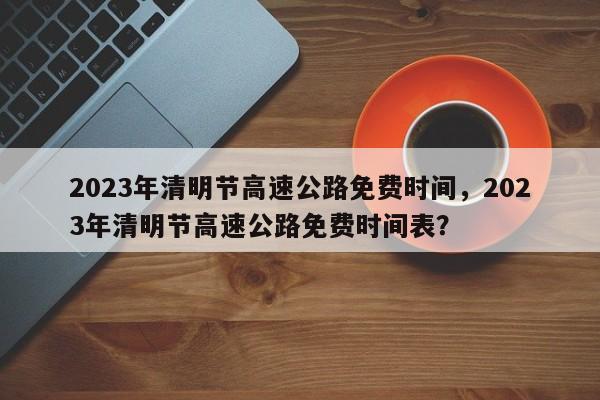 2023年清明节高速公路免费时间，2023年清明节高速公路免费时间表？-第1张图片-爱看生活