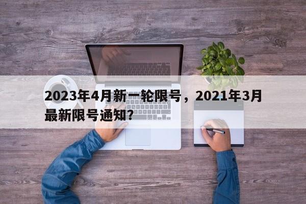 2023年4月新一轮限号，2021年3月最新限号通知？-第1张图片-爱看生活