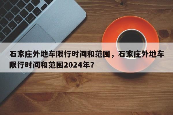 石家庄外地车限行时间和范围，石家庄外地车限行时间和范围2024年？-第1张图片-爱看生活