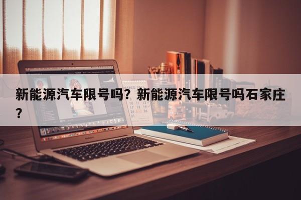 新能源汽车限号吗？新能源汽车限号吗石家庄？-第1张图片-爱看生活