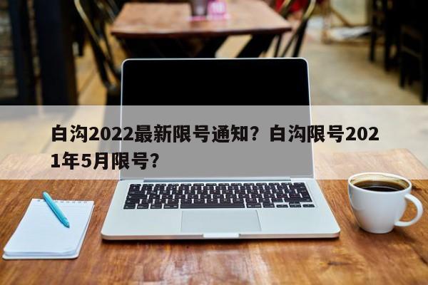 白沟2022最新限号通知？白沟限号2021年5月限号？-第1张图片-爱看生活