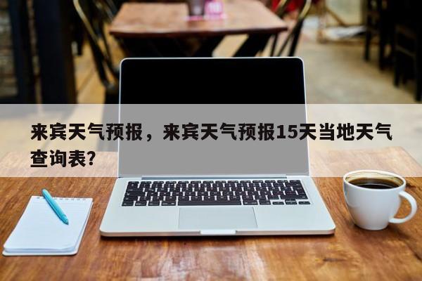 来宾天气预报，来宾天气预报15天当地天气查询表？-第1张图片-爱看生活