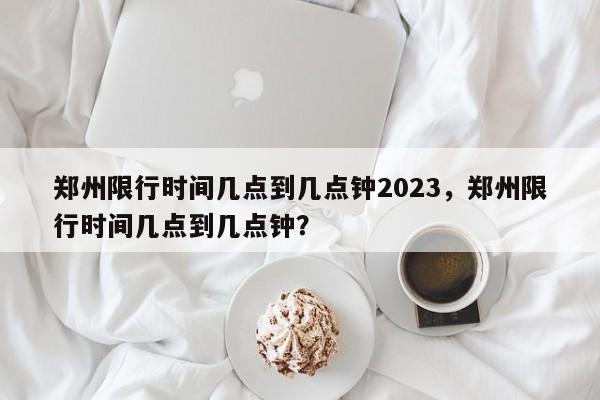 郑州限行时间几点到几点钟2023，郑州限行时间几点到几点钟？-第1张图片-爱看生活