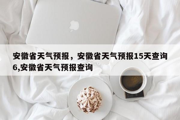 安徽省天气预报，安徽省天气预报15天查询6,安徽省天气预报查询-第1张图片-爱看生活