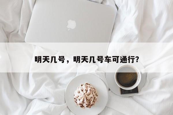 明天几号，明天几号车可通行？-第1张图片-爱看生活